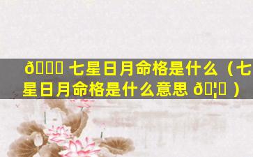 🐒 七星日月命格是什么（七星日月命格是什么意思 🦟 ）